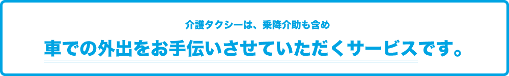 介護タクシーはタクシーの乗降介助等、外出先での様々な介護（介助）をさせていただくサービスです。